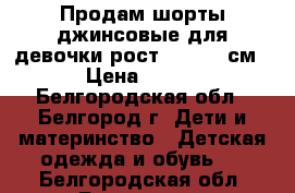 Продам шорты джинсовые для девочки рост 140-146 см › Цена ­ 450 - Белгородская обл., Белгород г. Дети и материнство » Детская одежда и обувь   . Белгородская обл.,Белгород г.